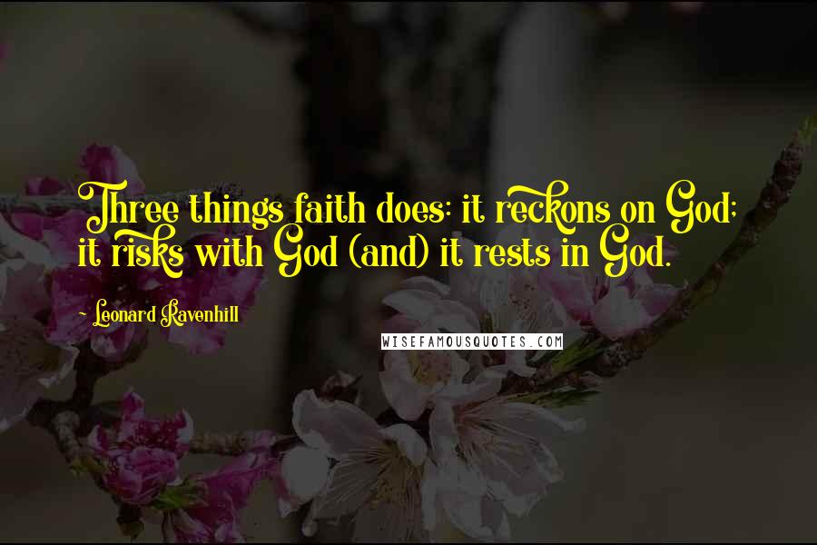 Leonard Ravenhill Quotes: Three things faith does: it reckons on God; it risks with God (and) it rests in God.