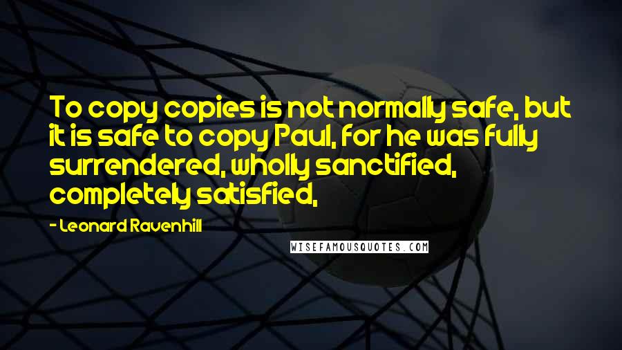 Leonard Ravenhill Quotes: To copy copies is not normally safe, but it is safe to copy Paul, for he was fully surrendered, wholly sanctified, completely satisfied,