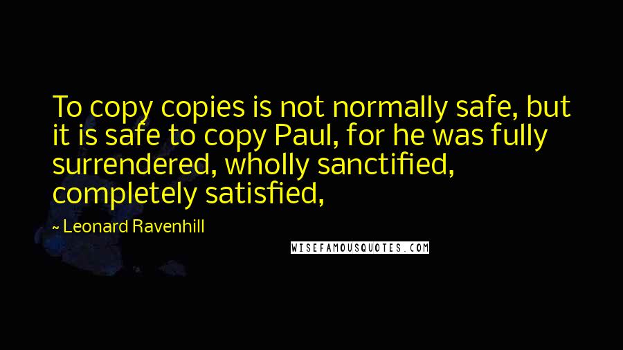 Leonard Ravenhill Quotes: To copy copies is not normally safe, but it is safe to copy Paul, for he was fully surrendered, wholly sanctified, completely satisfied,