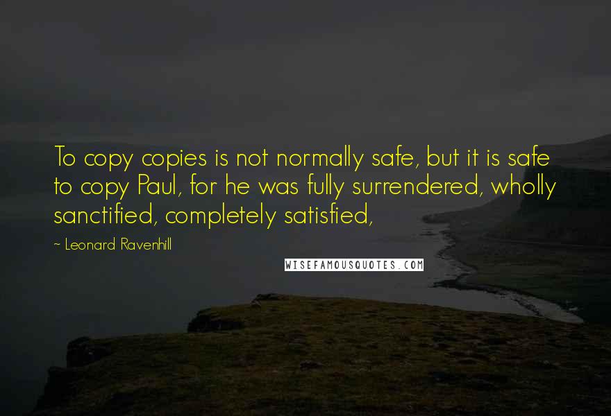 Leonard Ravenhill Quotes: To copy copies is not normally safe, but it is safe to copy Paul, for he was fully surrendered, wholly sanctified, completely satisfied,