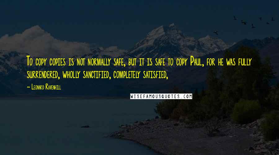 Leonard Ravenhill Quotes: To copy copies is not normally safe, but it is safe to copy Paul, for he was fully surrendered, wholly sanctified, completely satisfied,