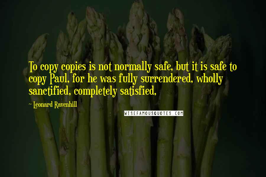 Leonard Ravenhill Quotes: To copy copies is not normally safe, but it is safe to copy Paul, for he was fully surrendered, wholly sanctified, completely satisfied,