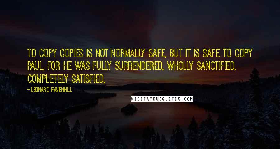 Leonard Ravenhill Quotes: To copy copies is not normally safe, but it is safe to copy Paul, for he was fully surrendered, wholly sanctified, completely satisfied,