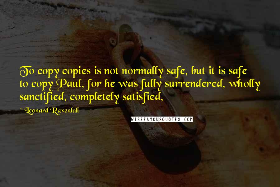 Leonard Ravenhill Quotes: To copy copies is not normally safe, but it is safe to copy Paul, for he was fully surrendered, wholly sanctified, completely satisfied,