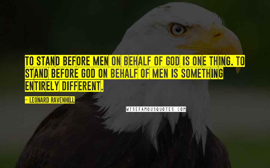 Leonard Ravenhill Quotes: To stand before men on behalf of God is one thing. To stand before God on behalf of men is something entirely different.