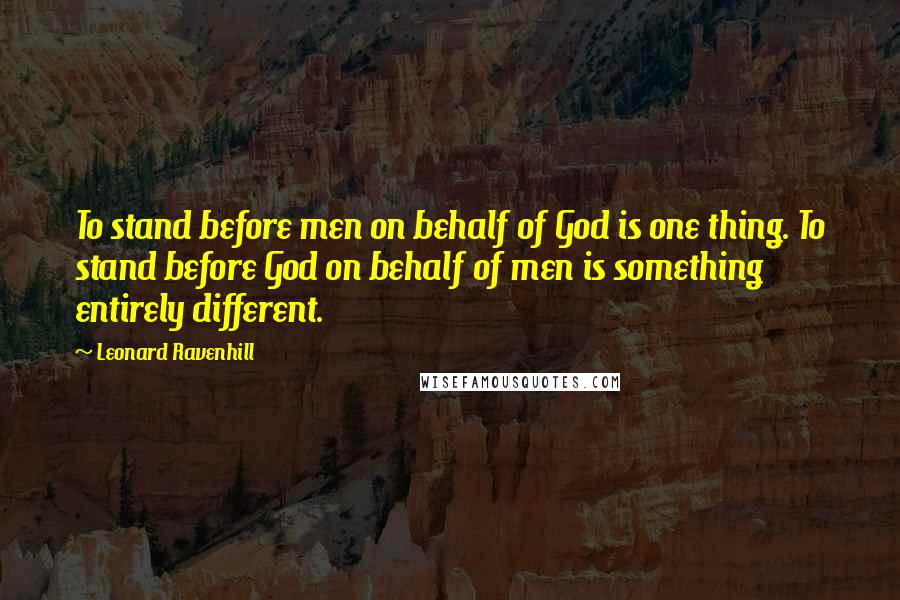 Leonard Ravenhill Quotes: To stand before men on behalf of God is one thing. To stand before God on behalf of men is something entirely different.