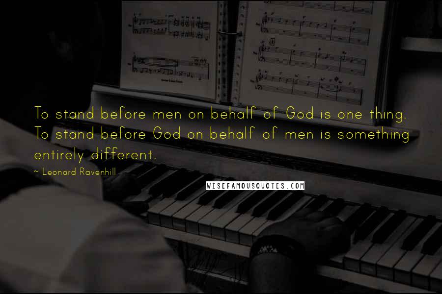 Leonard Ravenhill Quotes: To stand before men on behalf of God is one thing. To stand before God on behalf of men is something entirely different.