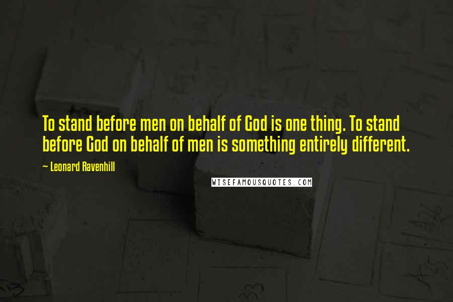 Leonard Ravenhill Quotes: To stand before men on behalf of God is one thing. To stand before God on behalf of men is something entirely different.