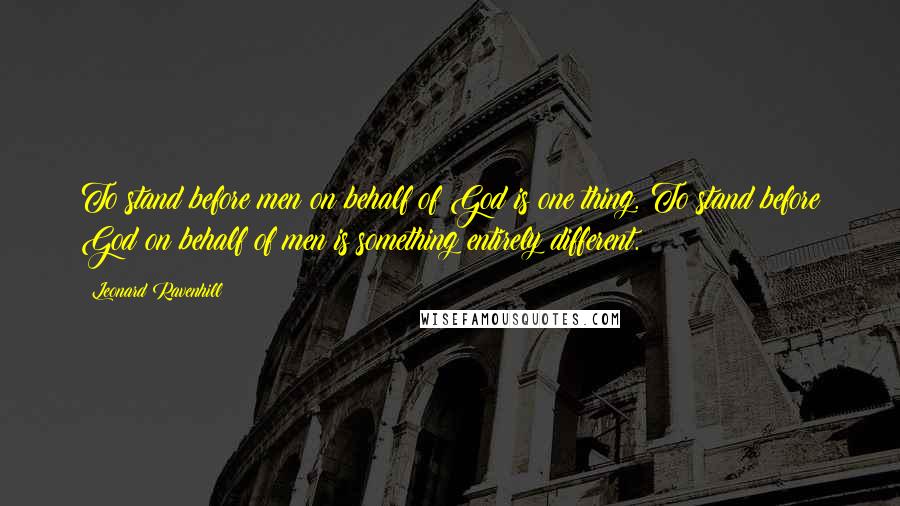 Leonard Ravenhill Quotes: To stand before men on behalf of God is one thing. To stand before God on behalf of men is something entirely different.