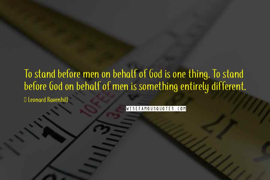 Leonard Ravenhill Quotes: To stand before men on behalf of God is one thing. To stand before God on behalf of men is something entirely different.