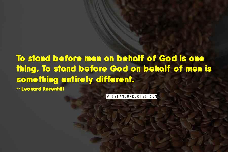 Leonard Ravenhill Quotes: To stand before men on behalf of God is one thing. To stand before God on behalf of men is something entirely different.