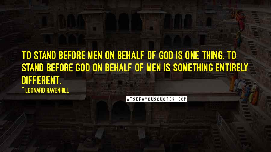 Leonard Ravenhill Quotes: To stand before men on behalf of God is one thing. To stand before God on behalf of men is something entirely different.