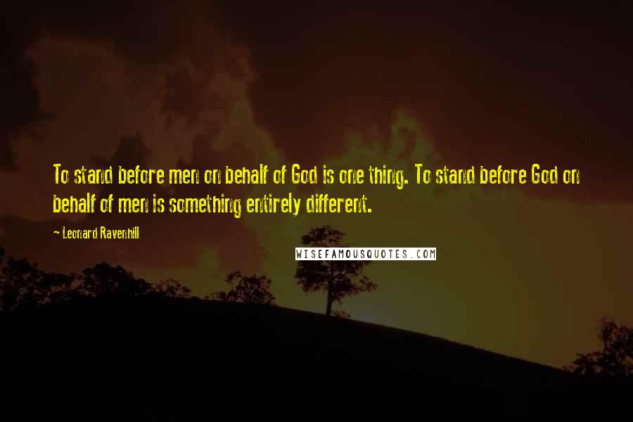 Leonard Ravenhill Quotes: To stand before men on behalf of God is one thing. To stand before God on behalf of men is something entirely different.