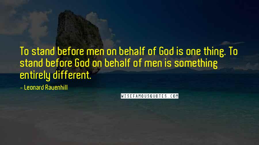 Leonard Ravenhill Quotes: To stand before men on behalf of God is one thing. To stand before God on behalf of men is something entirely different.