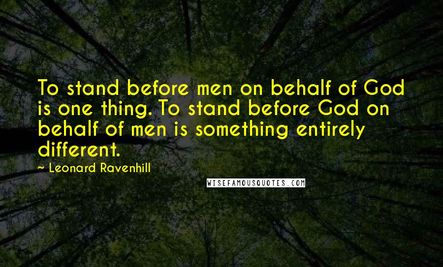 Leonard Ravenhill Quotes: To stand before men on behalf of God is one thing. To stand before God on behalf of men is something entirely different.