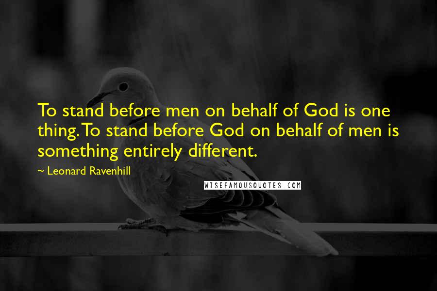 Leonard Ravenhill Quotes: To stand before men on behalf of God is one thing. To stand before God on behalf of men is something entirely different.