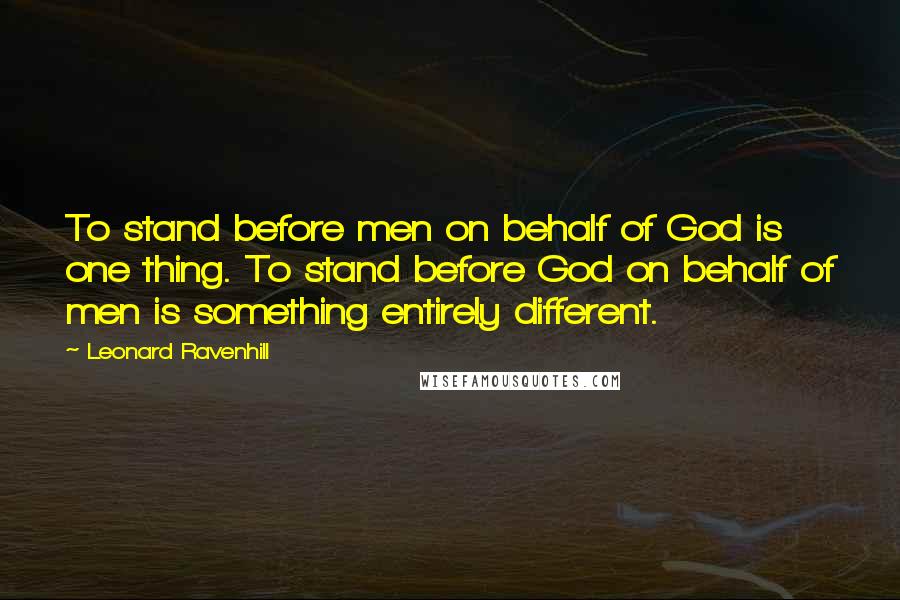 Leonard Ravenhill Quotes: To stand before men on behalf of God is one thing. To stand before God on behalf of men is something entirely different.