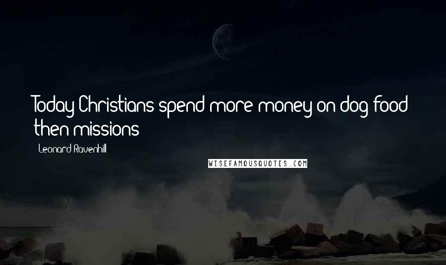 Leonard Ravenhill Quotes: Today Christians spend more money on dog food then missions