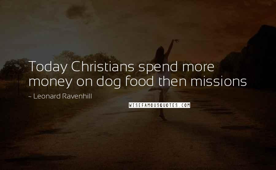 Leonard Ravenhill Quotes: Today Christians spend more money on dog food then missions