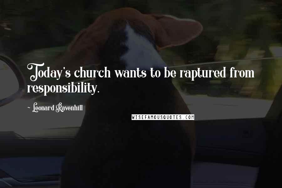 Leonard Ravenhill Quotes: Today's church wants to be raptured from responsibility.