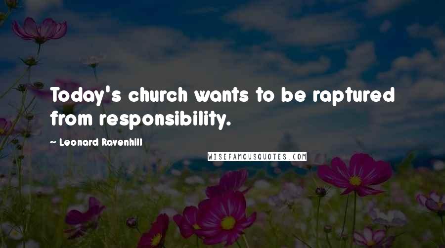 Leonard Ravenhill Quotes: Today's church wants to be raptured from responsibility.