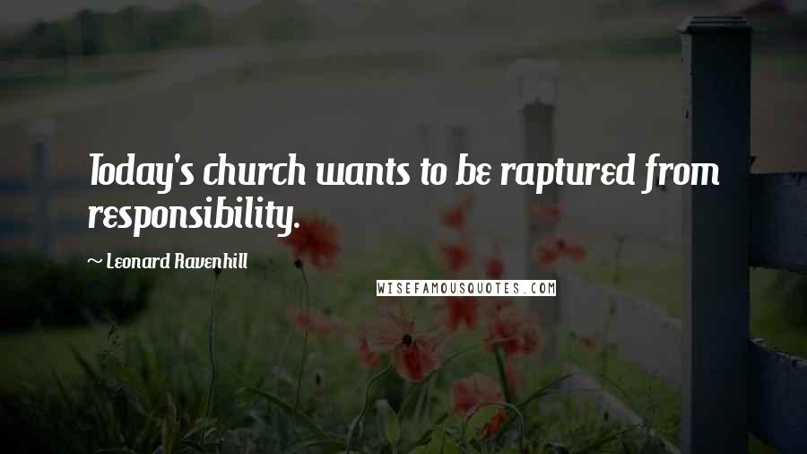 Leonard Ravenhill Quotes: Today's church wants to be raptured from responsibility.