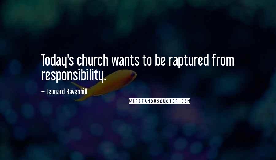 Leonard Ravenhill Quotes: Today's church wants to be raptured from responsibility.