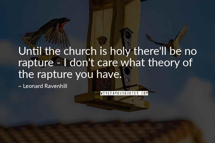 Leonard Ravenhill Quotes: Until the church is holy there'll be no rapture - I don't care what theory of the rapture you have.