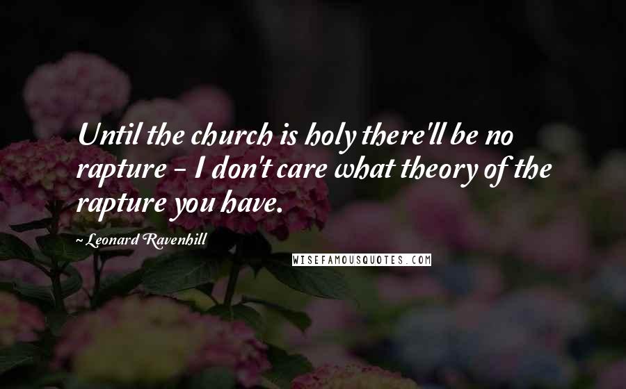 Leonard Ravenhill Quotes: Until the church is holy there'll be no rapture - I don't care what theory of the rapture you have.