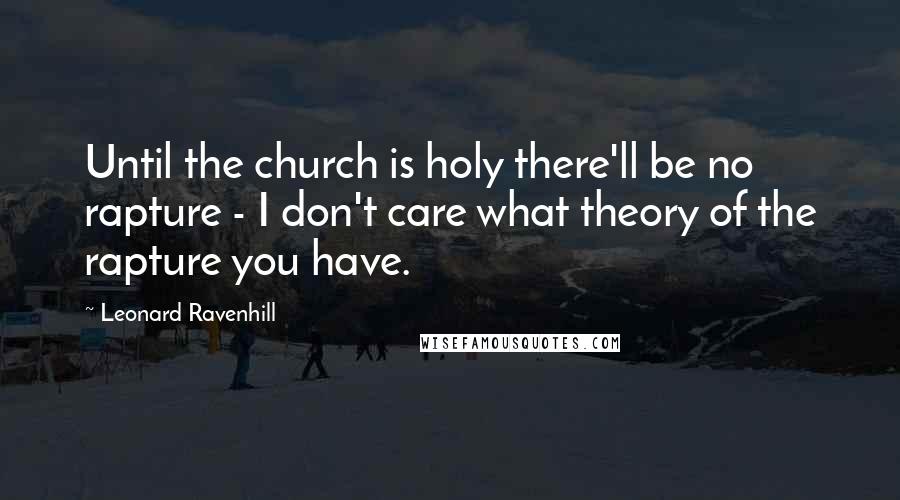 Leonard Ravenhill Quotes: Until the church is holy there'll be no rapture - I don't care what theory of the rapture you have.