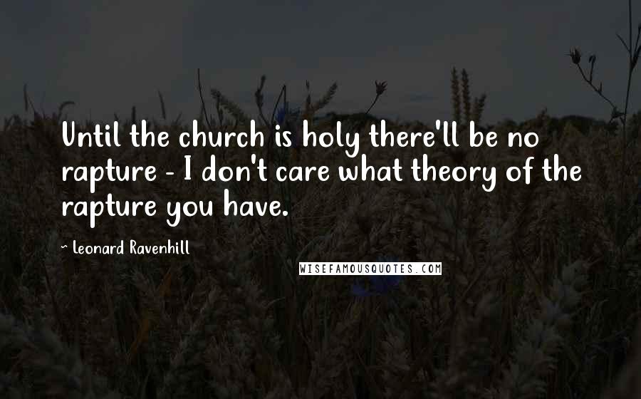 Leonard Ravenhill Quotes: Until the church is holy there'll be no rapture - I don't care what theory of the rapture you have.