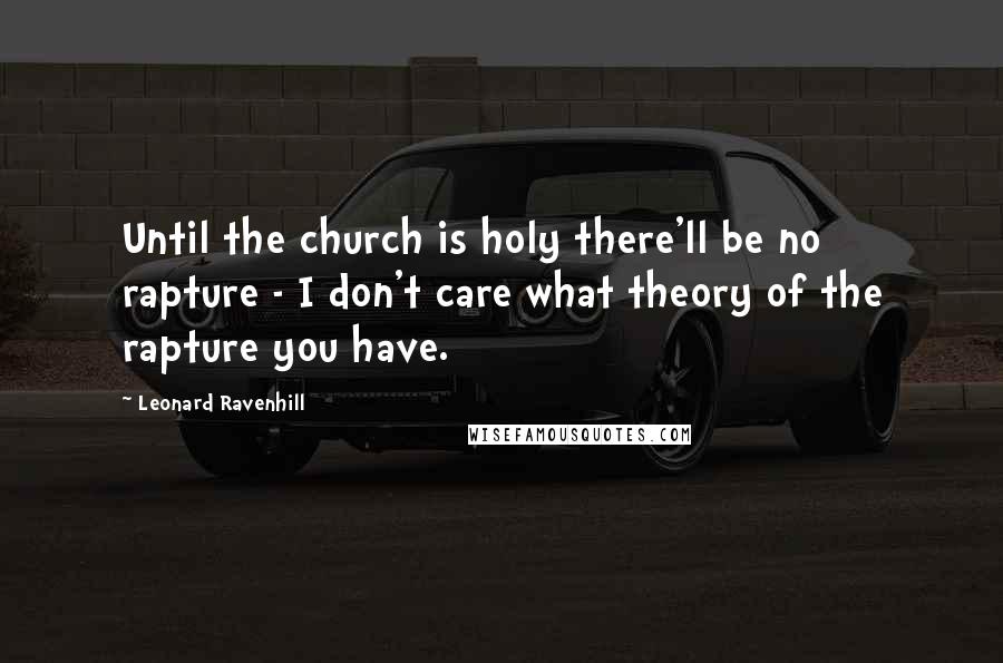 Leonard Ravenhill Quotes: Until the church is holy there'll be no rapture - I don't care what theory of the rapture you have.