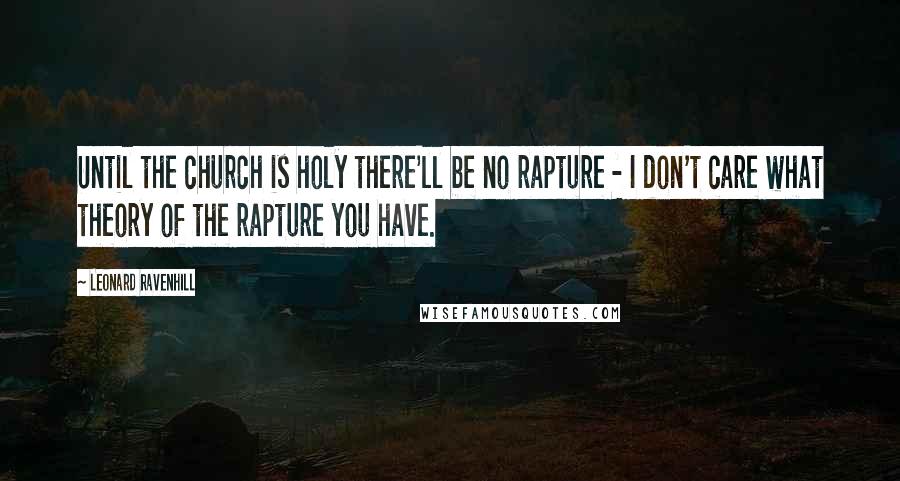 Leonard Ravenhill Quotes: Until the church is holy there'll be no rapture - I don't care what theory of the rapture you have.