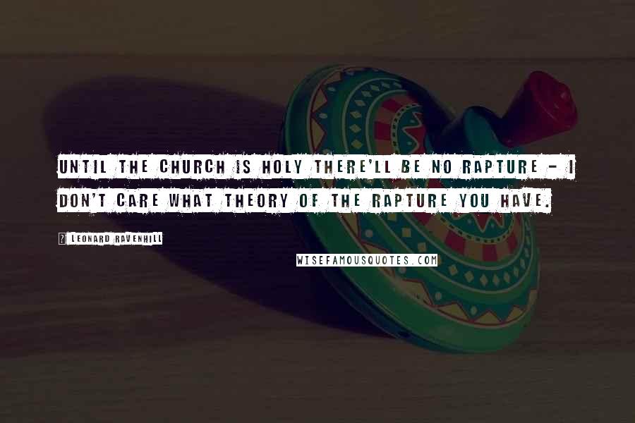 Leonard Ravenhill Quotes: Until the church is holy there'll be no rapture - I don't care what theory of the rapture you have.