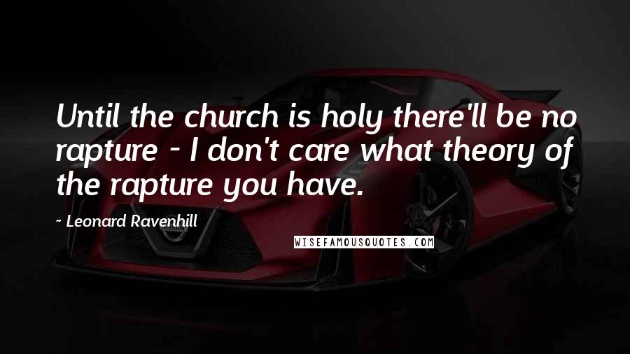 Leonard Ravenhill Quotes: Until the church is holy there'll be no rapture - I don't care what theory of the rapture you have.