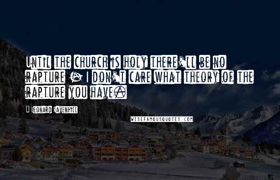 Leonard Ravenhill Quotes: Until the church is holy there'll be no rapture - I don't care what theory of the rapture you have.