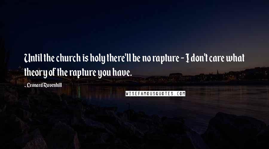 Leonard Ravenhill Quotes: Until the church is holy there'll be no rapture - I don't care what theory of the rapture you have.