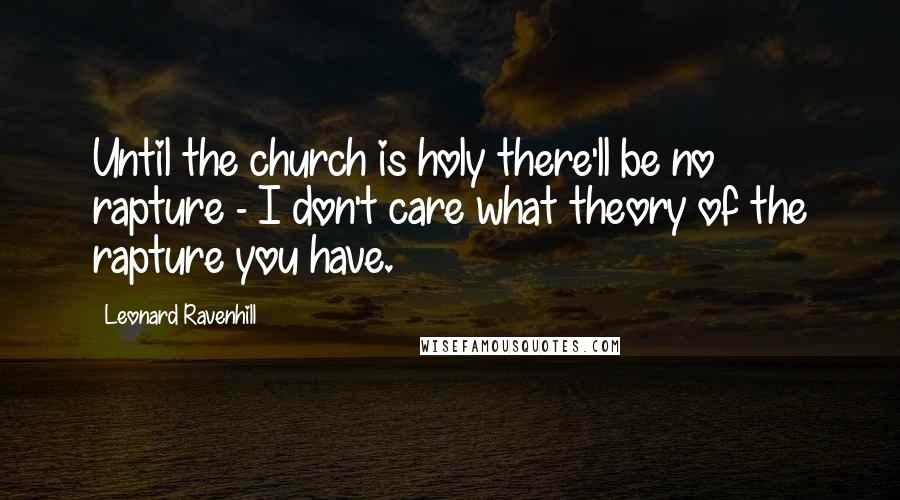 Leonard Ravenhill Quotes: Until the church is holy there'll be no rapture - I don't care what theory of the rapture you have.