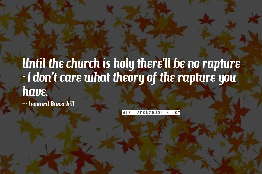 Leonard Ravenhill Quotes: Until the church is holy there'll be no rapture - I don't care what theory of the rapture you have.