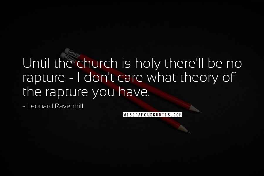 Leonard Ravenhill Quotes: Until the church is holy there'll be no rapture - I don't care what theory of the rapture you have.