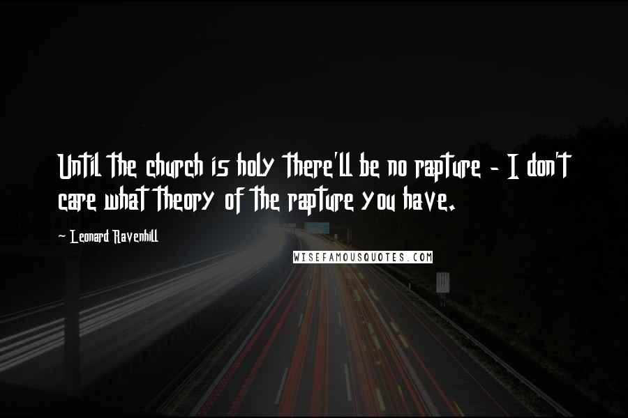 Leonard Ravenhill Quotes: Until the church is holy there'll be no rapture - I don't care what theory of the rapture you have.