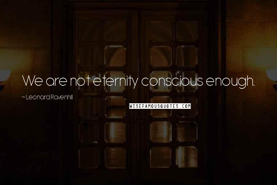 Leonard Ravenhill Quotes: We are not eternity conscious enough.