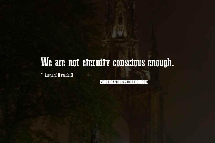 Leonard Ravenhill Quotes: We are not eternity conscious enough.