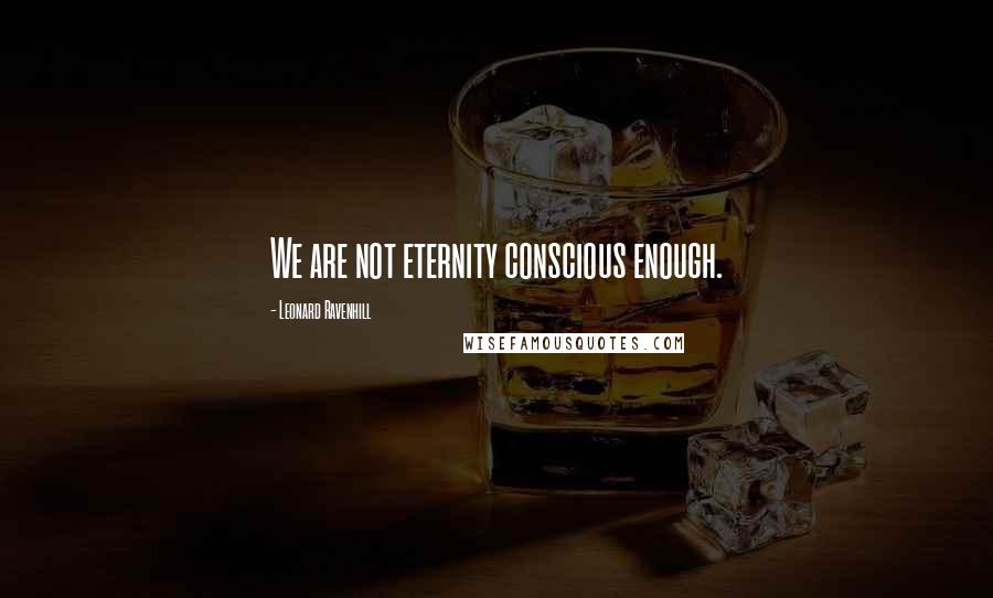 Leonard Ravenhill Quotes: We are not eternity conscious enough.