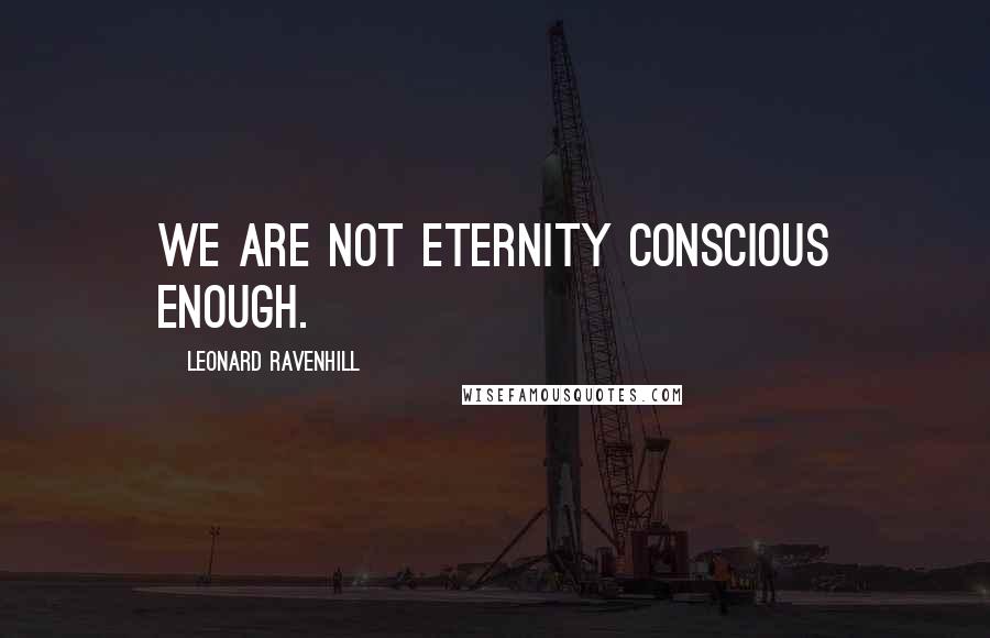 Leonard Ravenhill Quotes: We are not eternity conscious enough.