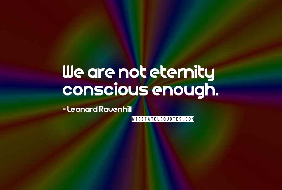 Leonard Ravenhill Quotes: We are not eternity conscious enough.