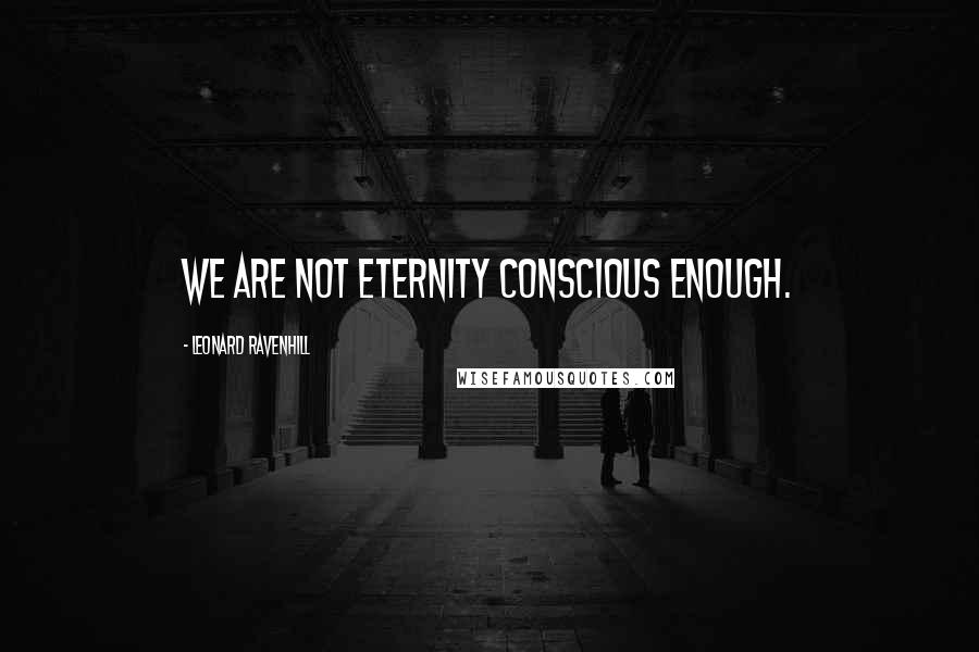 Leonard Ravenhill Quotes: We are not eternity conscious enough.