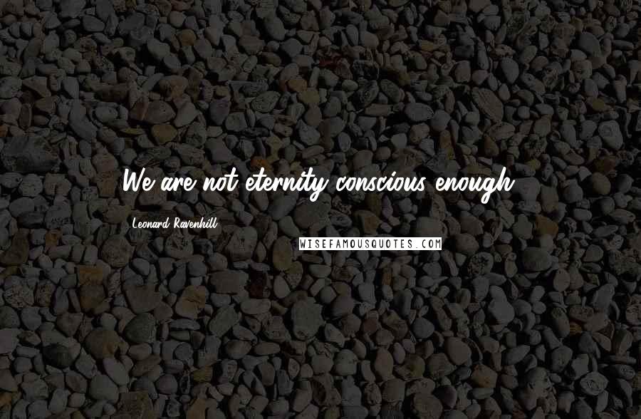 Leonard Ravenhill Quotes: We are not eternity conscious enough.