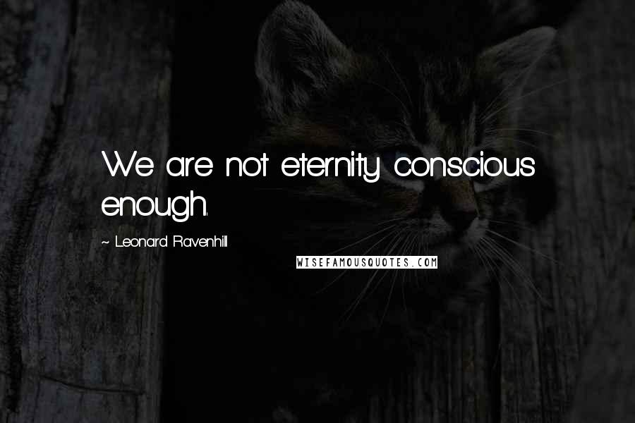 Leonard Ravenhill Quotes: We are not eternity conscious enough.