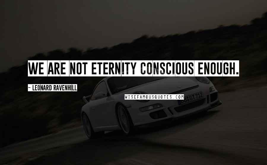 Leonard Ravenhill Quotes: We are not eternity conscious enough.